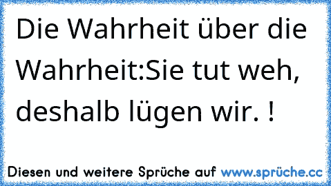 Die Wahrheit über die Wahrheit:
Sie tut weh, deshalb lügen wir. ! ♥