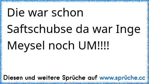 Die war schon Saftschubse da war Inge Meysel noch UM!!!!