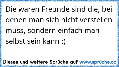 Die waren Freunde sind die, bei denen man sich nicht verstellen muss, sondern einfach man selbst sein kann :) ♥