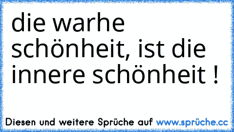 die warhe schönheit, ist die innere schönheit ! ♥