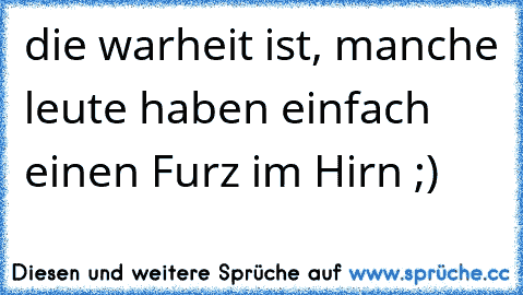 die warheit ist, manche leute haben einfach einen Furz im Hirn ;)