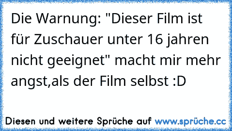 Die Warnung: "Dieser Film ist für Zuschauer unter 16 jahren nicht geeignet" macht mir mehr angst,als der Film selbst :D