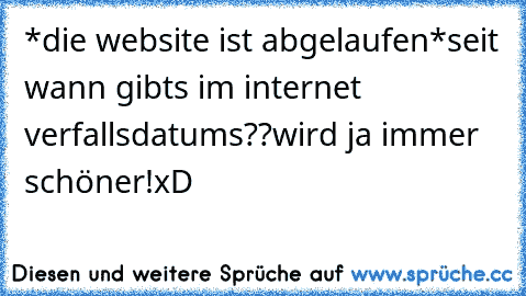 *die website ist abgelaufen*
seit wann gibts im internet verfallsdatums??
wird ja immer schöner!
xD