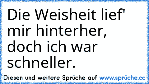 Die Weisheit lief' mir hinterher, doch ich war schneller.