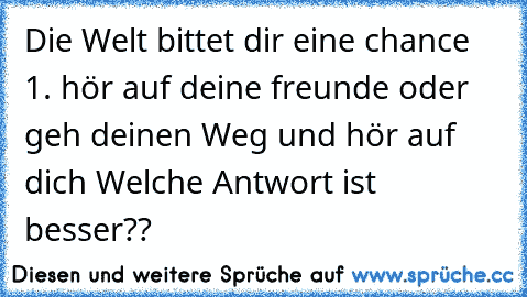 Die Welt bittet dir eine chance 1. hör auf deine freunde oder geh deinen Weg und hör auf dich 
Welche Antwort ist besser??