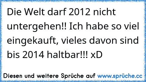 Die Welt darf 2012 nicht untergehen!! Ich habe so viel eingekauft, vieles davon sind bis 2014 haltbar!!! xD