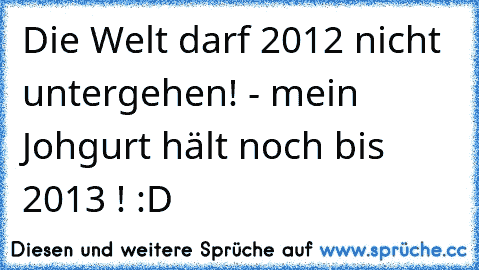 Die Welt darf 2012 nicht untergehen! - mein Johgurt hält noch bis 2013 ! 
:D