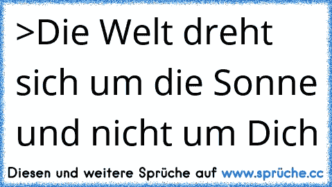 >Die Welt dreht sich um die Sonne und nicht um Dich