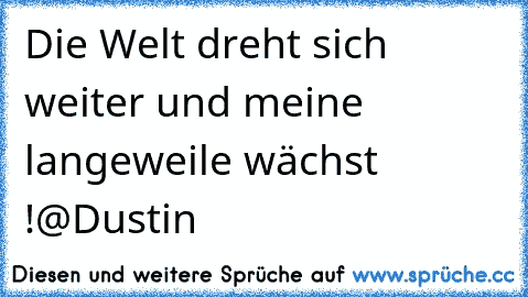 Die Welt dreht sich weiter und meine langeweile wächst !
@Dustin