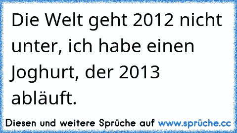 Die Welt geht 2012 nicht unter, ich habe einen Joghurt, der 2013 abläuft.