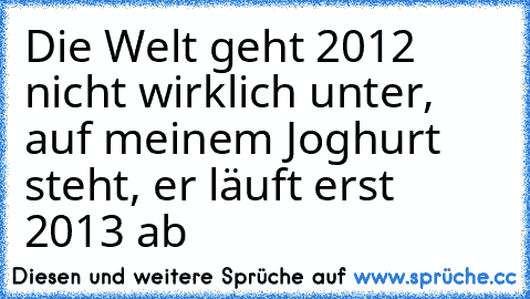 Die Welt geht 2012 nicht wirklich unter, auf meinem Joghurt steht, er läuft erst 2013 ab 