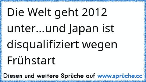 Die Welt geht 2012 unter...
und Japan ist disqualifiziert wegen Frühstart