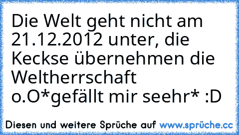 Die Welt geht nicht am 21.12.2012 unter, die Keckse übernehmen die Weltherrschaft o.O
*gefällt mir seehr* :D