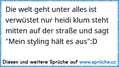 Die welt geht unter alles ist verwüstet nur heidi klum steht mitten auf der straße und sagt "Mein styling hält es aus"
:D