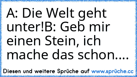 A: Die Welt geht unter!
B: Geb mir einen Stein, ich mache das schon....