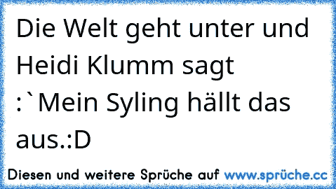 Die Welt geht unter und Heidi Klumm sagt :`Mein Syling hällt das aus.´:D