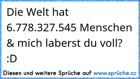 Die Welt hat 6.778.327.545 Menschen & mich laberst du voll? :D