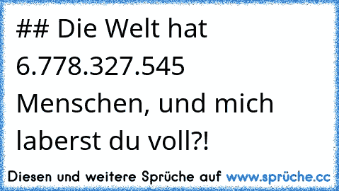 #
# Die Welt hat 6.778.327.545 Menschen, und mich laberst du voll?!