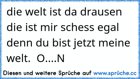 die welt ist da drausen die ist mir schess egal denn du bist jetzt meine welt. ♥ O....N