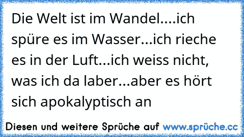 Die Welt ist im Wandel....ich spüre es im Wasser...ich rieche es in der Luft...ich weiss nicht, was ich da laber...aber es hört sich apokalyptisch an