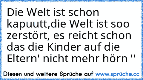 Die Welt ist schon kapuutt,die Welt ist soo zerstört, es reicht schon das die Kinder auf die Eltern´' nicht mehr hörn ''