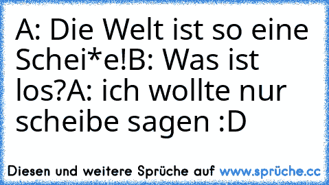 A: Die Welt ist so eine Schei*e!
B: Was ist los?
A: ich wollte nur scheibe sagen :D