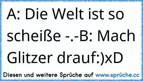 A: Die Welt ist so scheiße -.-
B: Mach Glitzer drauf:)
xD