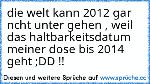 die welt kann 2012 gar ncht unter gehen , weil das haltbarkeitsdatum meiner dose bis 2014 geht ;DD !!