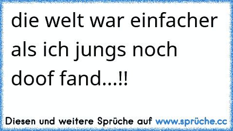 die welt war einfacher als ich jungs noch doof fand...!!