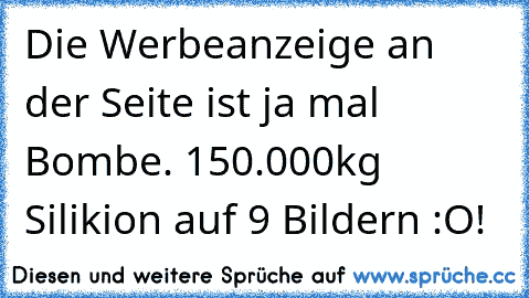 Die Werbeanzeige an der Seite ist ja mal Bombe. 150.000kg Silikion auf 9 Bildern :O!