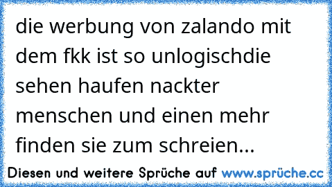 die werbung von zalando mit dem fkk ist so unlogisch
die sehen haufen nackter menschen und einen mehr finden sie zum schreien...