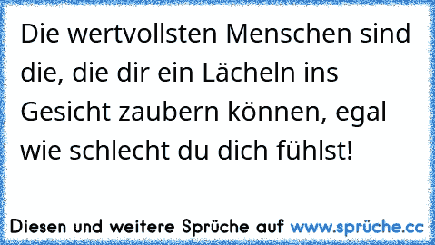 Die wertvollsten Menschen sind die, die dir ein Lächeln ins Gesicht zaubern können, egal wie schlecht du dich fühlst!