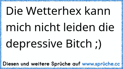 Die Wetterhex kann mich nicht leiden die depressive Bitch ;)