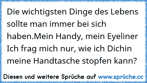 Die wichtigsten Dinge des Lebens sollte man immer bei sich haben.
Mein Handy, mein Eyeliner …Ich frag mich nur, wie ich Dich
in meine Handtasche stopfen kann? ♥