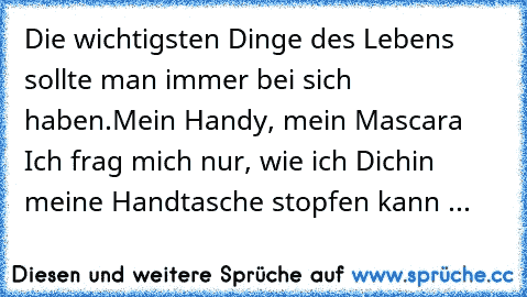 Die wichtigsten Dinge des Lebens sollte man immer bei sich haben.
Mein Handy, mein Mascara… Ich frag mich nur, wie ich Dich
in meine Handtasche stopfen kann ... ♥