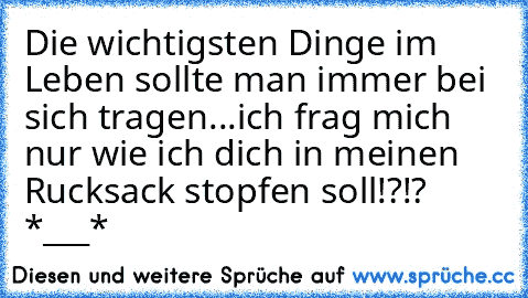 Die wichtigsten Dinge im Leben sollte man immer bei sich tragen...ich frag mich nur wie ich dich in meinen Rucksack stopfen soll!?!? ♥ ♥ *___*