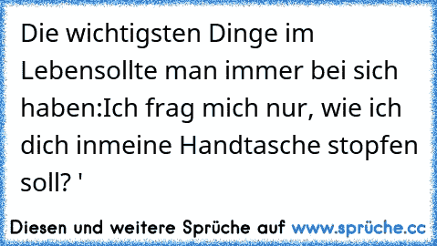 Die wichtigsten Dinge im Leben
sollte man immer bei sich haben:
Ich frag mich nur, wie ich dich in
meine Handtasche stopfen soll? ♥'