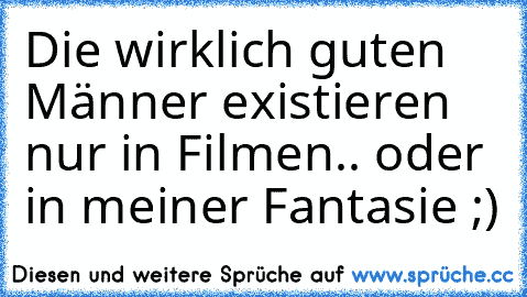 Die wirklich guten Männer existieren nur in Filmen.. oder in meiner Fantasie ;)