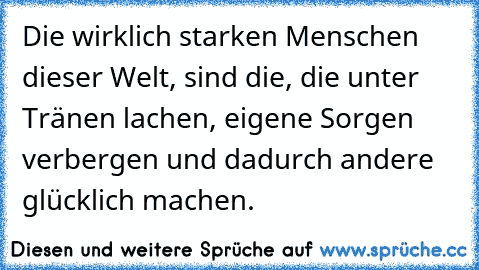 Die wirklich starken Menschen dieser Welt, sind die, die unter Tränen lachen, eigene Sorgen verbergen und dadurch andere glücklich machen.