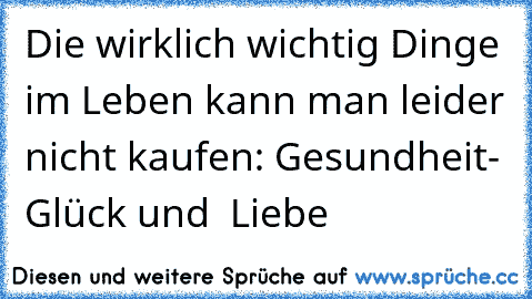 Die wirklich wichtig Dinge im Leben kann man leider nicht kaufen: Gesundheit- Glück und  Liebe