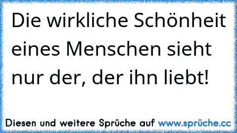 Die wirkliche Schönheit eines Menschen sieht nur der, der ihn liebt!