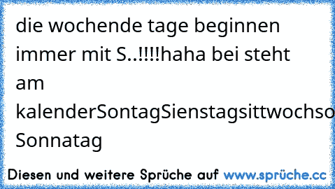 die wochende tage beginnen immer mit S..!!!!
haha bei steht am kalender
Sontag
Sienstag
sittwoch
sonnerstag
seitag
samastag Sonnatag