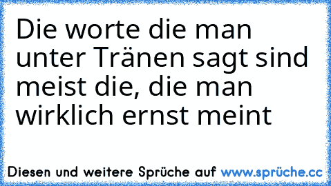 Die worte die man unter Tränen sagt sind meist die, die man wirklich ernst meint ♥