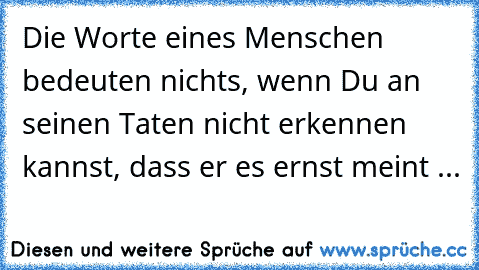 Die Worte eines Menschen bedeuten nichts, wenn Du an seinen Taten nicht erkennen kannst, dass er es ernst meint ...