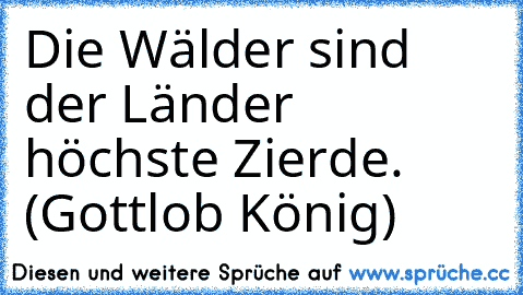 Die Wälder sind der Länder höchste Zierde. (Gottlob König)