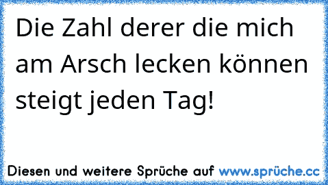 Die Zahl derer die mich am Arsch lecken können steigt jeden Tag!