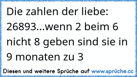 Die zahlen der liebe: 26893
...
wenn 2 beim 6 nicht 8 geben sind sie in 9 monaten zu 3