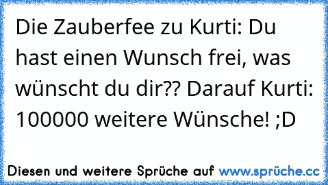 Die Zauberfee zu Kurti: Du hast einen Wunsch frei, was wünscht du dir?? Darauf Kurti: 100000 weitere Wünsche! ;D