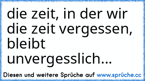 die zeit, in der wir die zeit vergessen, bleibt unvergesslich...