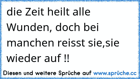 die Zeit heilt alle Wunden, doch bei manchen reisst sie,sie wieder auf !!